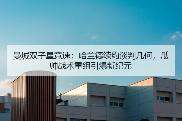 曼城双子星竞速：哈兰德续约谈判几何，瓜帅战术重组引爆新纪元