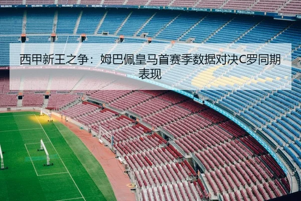 西甲新王之争：姆巴佩皇马首赛季数据对决C罗同期表现
