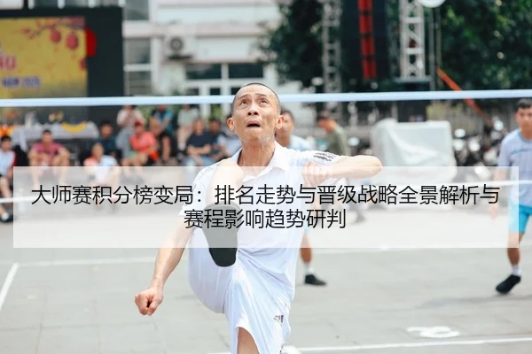 大师赛积分榜变局：排名走势与晋级战略全景解析与赛程影响趋势研判